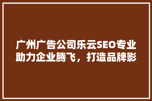 广州广告公司乐云SEO专业助力企业腾飞，打造品牌影响力新高峰