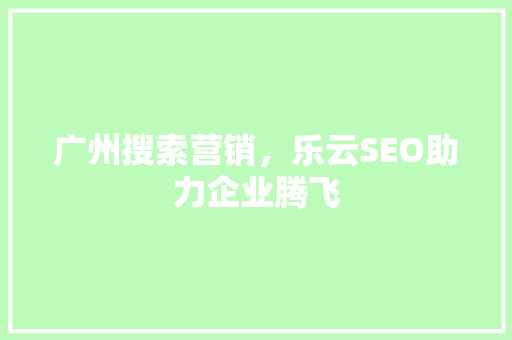 广州搜索营销，乐云SEO助力企业腾飞