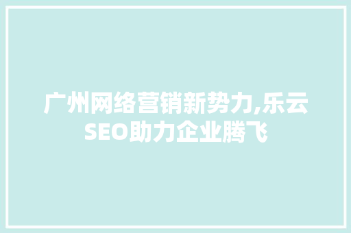 广州网络营销新势力,乐云SEO助力企业腾飞