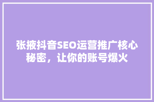 张掖抖音SEO运营推广核心秘密，让你的账号爆火