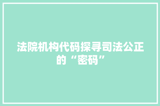法院机构代码探寻司法公正的“密码”  第1张
