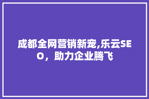 成都全网营销新宠,乐云SEO，助力企业腾飞