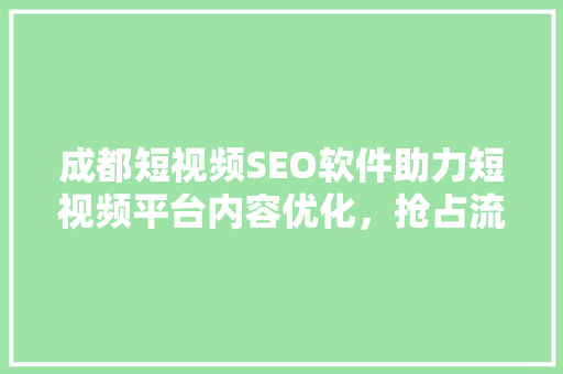 成都短视频SEO软件助力短视频平台内容优化，抢占流量高地