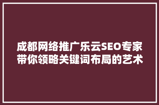成都网络推广乐云SEO专家带你领略关键词布局的艺术