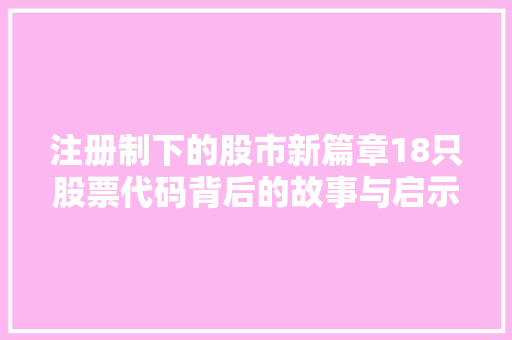 注册制下的股市新篇章18只股票代码背后的故事与启示