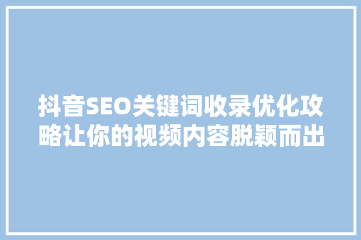 抖音SEO关键词收录优化攻略让你的视频内容脱颖而出