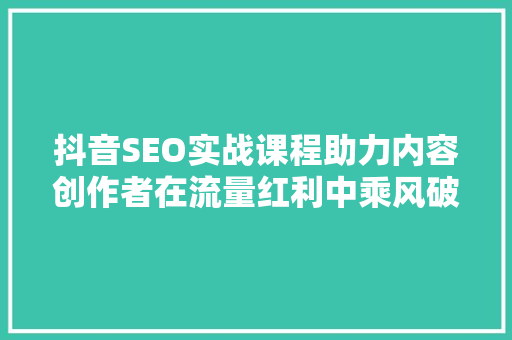 抖音SEO实战课程助力内容创作者在流量红利中乘风破浪