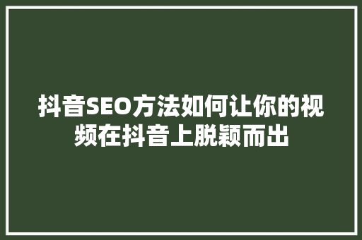 抖音SEO方法如何让你的视频在抖音上脱颖而出