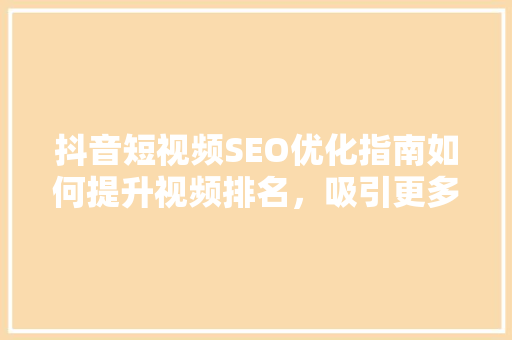 抖音短视频SEO优化指南如何提升视频排名，吸引更多观众