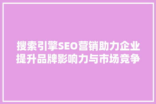 搜索引擎SEO营销助力企业提升品牌影响力与市场竞争力