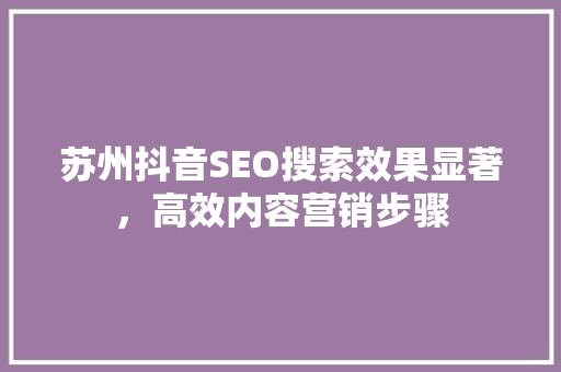 苏州抖音SEO搜索效果显著，高效内容营销步骤