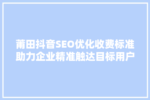 莆田抖音SEO优化收费标准助力企业精准触达目标用户