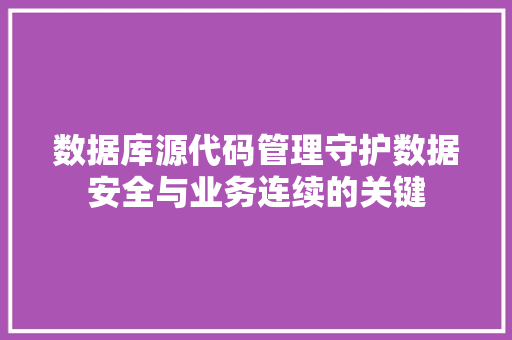 数据库源代码管理守护数据安全与业务连续的关键