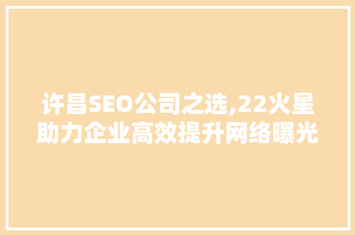 许昌SEO公司之选,22火星助力企业高效提升网络曝光度