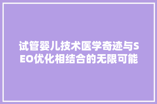 试管婴儿技术医学奇迹与SEO优化相结合的无限可能