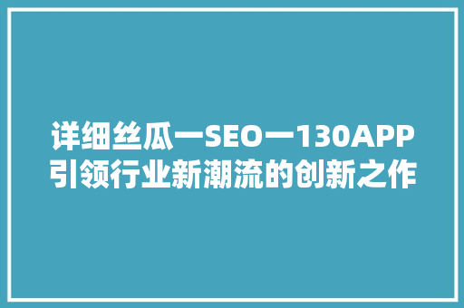 详细丝瓜一SEO一130APP引领行业新潮流的创新之作  第1张