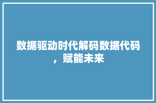 数据驱动时代解码数据代码，赋能未来