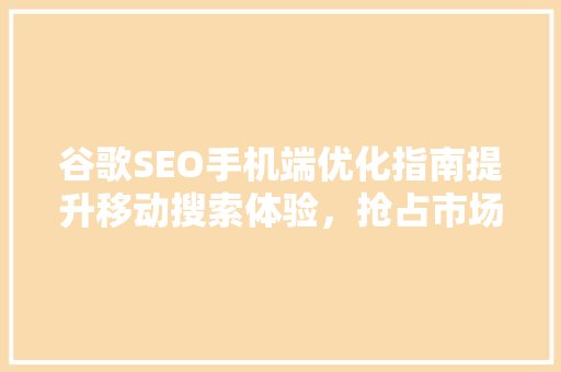 谷歌SEO手机端优化指南提升移动搜索体验，抢占市场份额