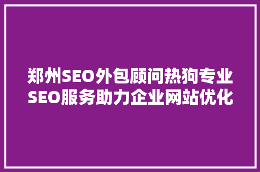 郑州SEO外包顾问热狗专业SEO服务助力企业网站优化