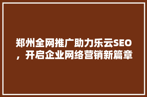 郑州全网推广助力乐云SEO，开启企业网络营销新篇章  第1张
