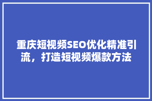 重庆短视频SEO优化精准引流，打造短视频爆款方法