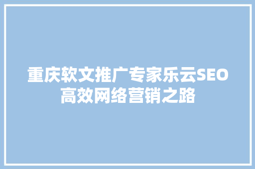 重庆软文推广专家乐云SEO高效网络营销之路