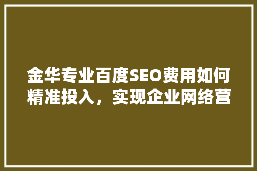 金华专业百度SEO费用如何精准投入，实现企业网络营销效益最大化