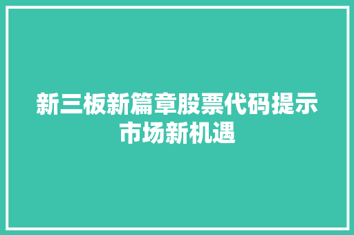 新三板新篇章股票代码提示市场新机遇  第1张