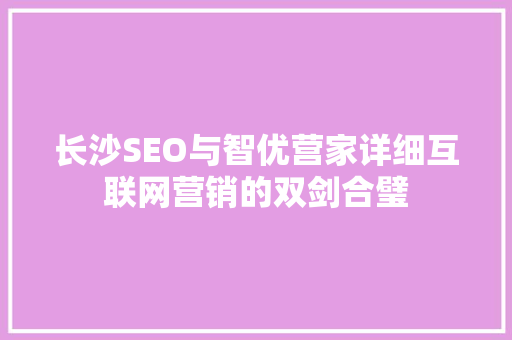 长沙SEO与智优营家详细互联网营销的双剑合璧