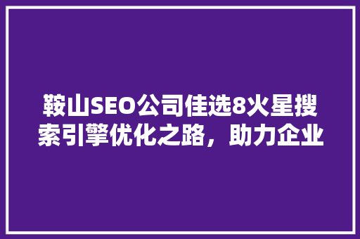 鞍山SEO公司佳选8火星搜索引擎优化之路，助力企业腾飞
