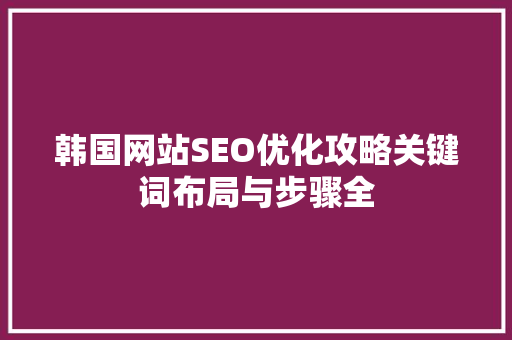 韩国网站SEO优化攻略关键词布局与步骤全