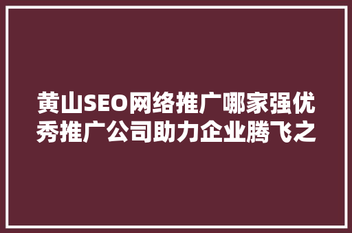 黄山SEO网络推广哪家强优秀推广公司助力企业腾飞之路