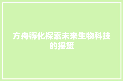 方舟孵化探索未来生物科技的摇篮  第1张