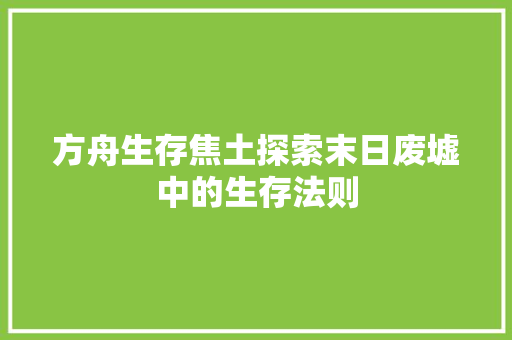 方舟生存焦土探索末日废墟中的生存法则