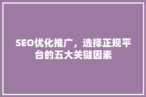 SEO优化推广，选择正规平台的五大关键因素