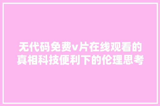 无代码免费v片在线观看的真相科技便利下的伦理思考