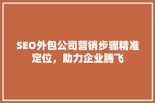 SEO外包公司营销步骤精准定位，助力企业腾飞