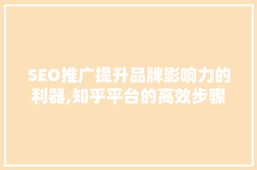SEO推广提升品牌影响力的利器,知乎平台的高效步骤