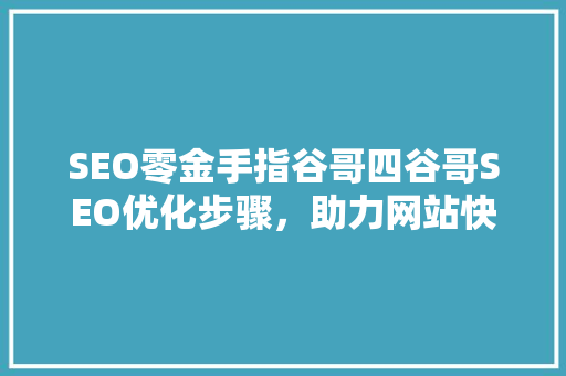 SEO零金手指谷哥四谷哥SEO优化步骤，助力网站快速提升排名