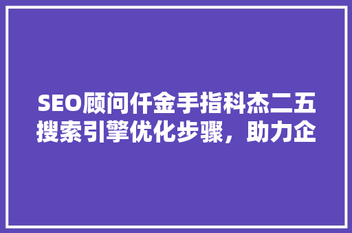 SEO顾问仟金手指科杰二五搜索引擎优化步骤，助力企业互联网营销