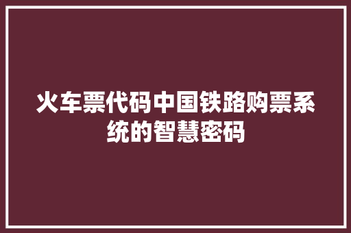 火车票代码中国铁路购票系统的智慧密码