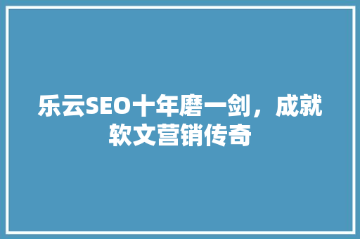 乐云SEO十年磨一剑，成就软文营销传奇