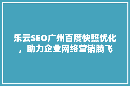 乐云SEO广州百度快照优化，助力企业网络营销腾飞