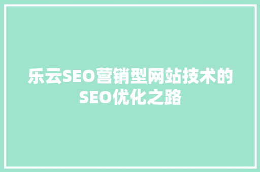 乐云SEO营销型网站技术的SEO优化之路