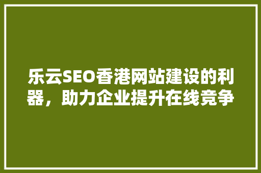 乐云SEO香港网站建设的利器，助力企业提升在线竞争力