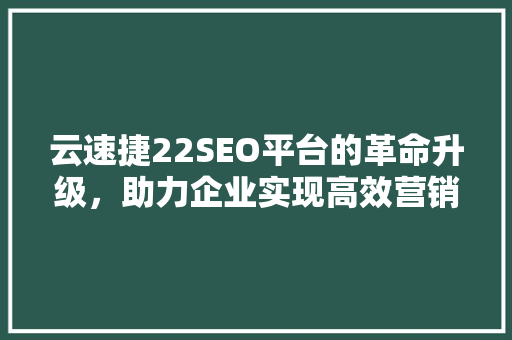 云速捷22SEO平台的革命升级，助力企业实现高效营销