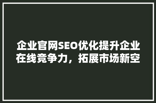 企业官网SEO优化提升企业在线竞争力，拓展市场新空间