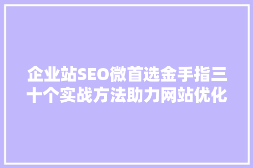 企业站SEO微首选金手指三十个实战方法助力网站优化