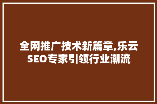 全网推广技术新篇章,乐云SEO专家引领行业潮流  第1张