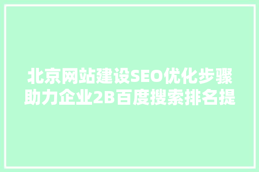北京网站建设SEO优化步骤助力企业2B百度搜索排名提升